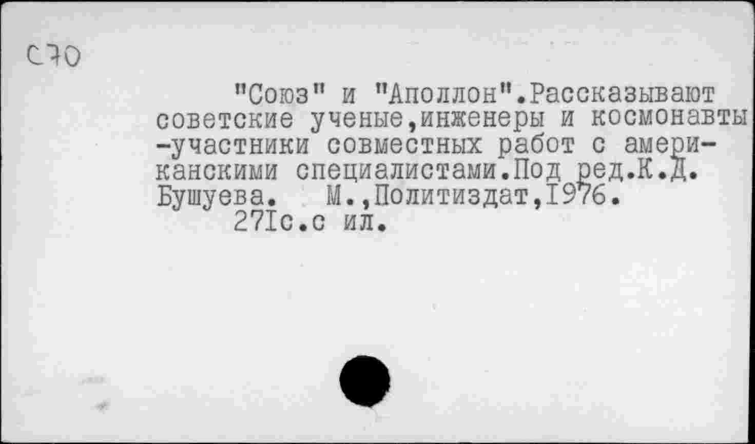 ﻿сю
"Союз” и "Аполлон”.Рассказывают советские ученые,инженеры и космонавты -участники совместных работ с американскими специалистами.Под ред.К.Д. Бушуева. М.»Политиздат,1976.
271с.с ил.